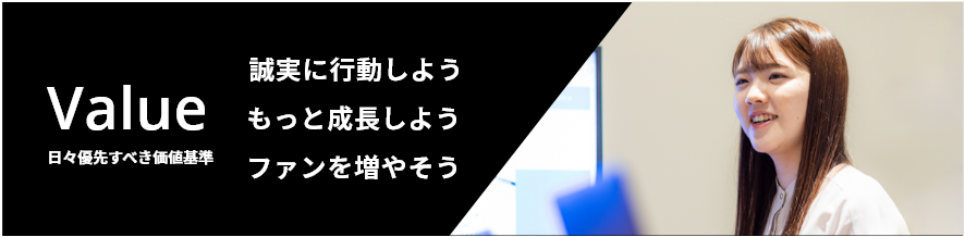 Value 日々優先すべき価値基準 誠に行動しよう・もっと成長しよう・ファンを増やそう